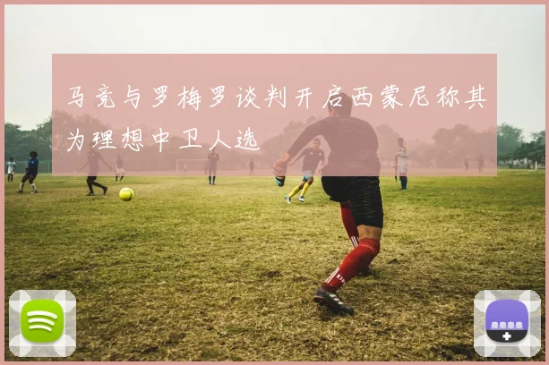 马竞与罗梅罗谈判开启西蒙尼称其为理想中卫人选