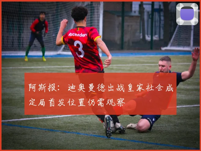 阿斯报：迪奥曼德出战皇家社会成定局首发位置仍需观察
