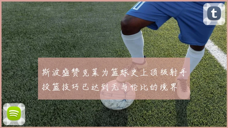 斯波盛赞克莱为篮球史上顶级射手投篮技巧已达到无与伦比的境界