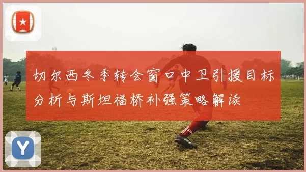 切尔西冬季转会窗口中卫引援目标分析与斯坦福桥补强策略解读