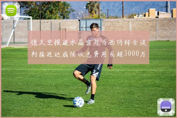德天空报道水晶宫与马西玛转会谈判接近达成协议总费用或超3000万欧