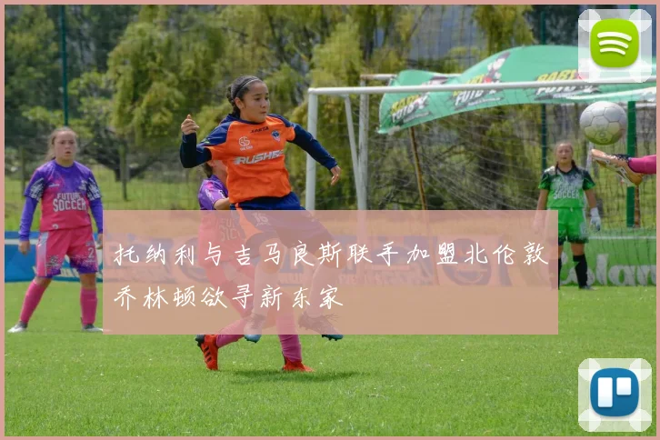 托纳利与吉马良斯联手加盟北伦敦乔林顿欲寻新东家